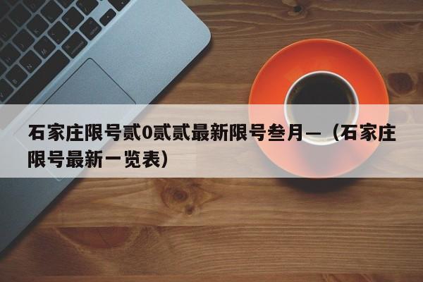 石家庄限号贰0贰贰最新限号叁月—（石家庄限号最新一览表）
