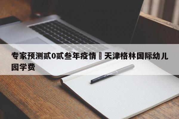 专家预测贰0贰叁年疫情›天津格林国际幼儿园学费