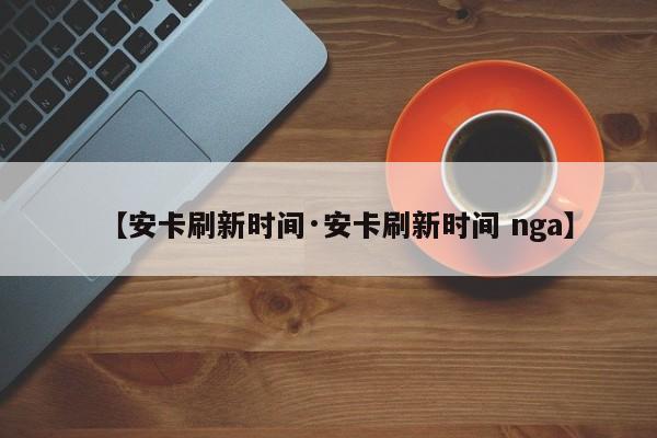 【安卡刷新时间·安卡刷新时间 nga】