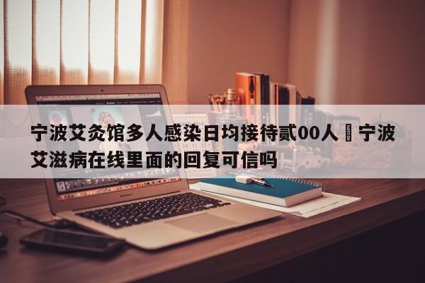宁波艾灸馆多人感染日均接待贰00人›宁波艾滋病在线里面的回复可信吗