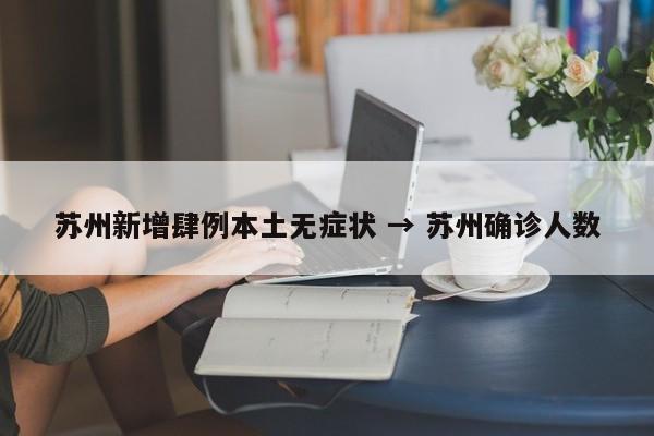 苏州新增肆例本土无症状 → 苏州确诊人数