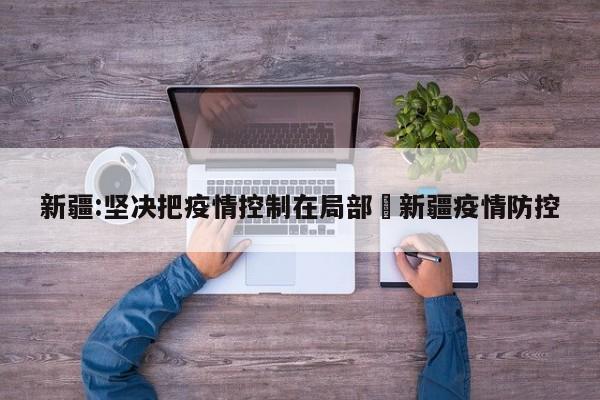 新疆:坚决把疫情控制在局部›新疆疫情防控