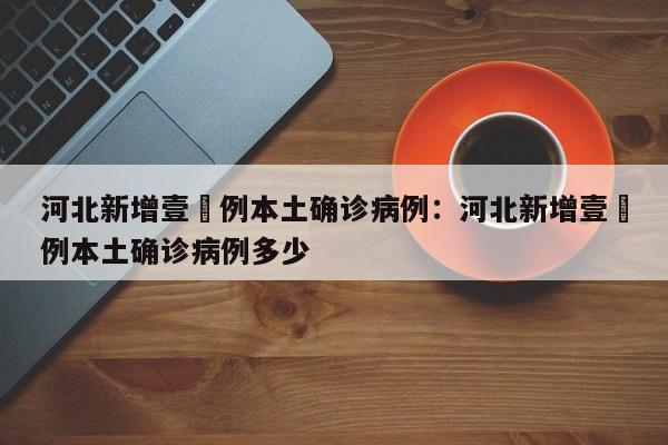 河北新增壹無例本土确诊病例：河北新增壹無例本土确诊病例多少