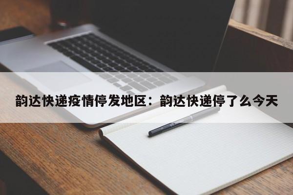 韵达快递疫情停发地区：韵达快递停了么今天