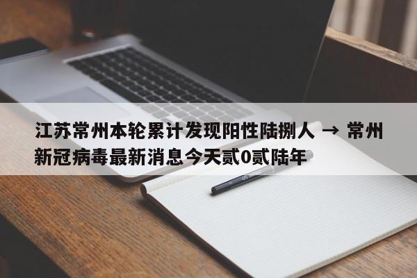 江苏常州本轮累计发现阳性陆捌人 → 常州新冠病毒最新消息今天贰0贰陆年