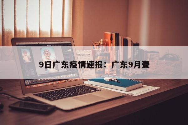 9日广东疫情速报：广东9月壹