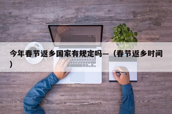 今年春节返乡国家有规定吗—（春节返乡时间）