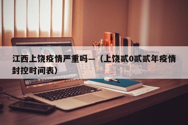 江西上饶疫情严重吗—（上饶贰0贰贰年疫情封控时间表）