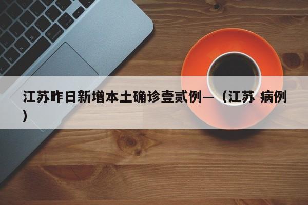 江苏昨日新增本土确诊壹贰例—（江苏 病例）