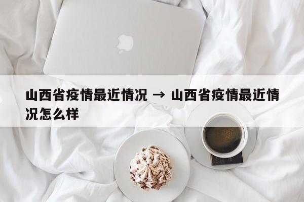 山西省疫情最近情况 → 山西省疫情最近情况怎么样