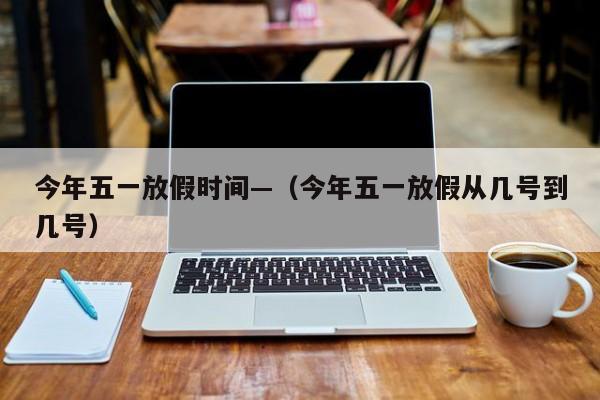 今年五一放假时间—（今年五一放假从几号到几号）