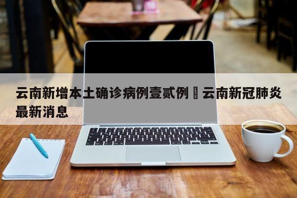 云南新增本土确诊病例壹贰例›云南新冠肺炎最新消息
