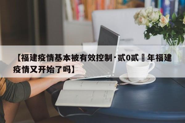 【福建疫情基本被有效控制·贰0贰無年福建疫情又开始了吗】