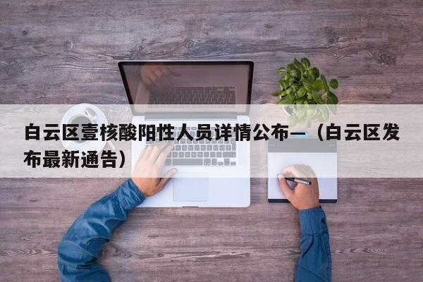 白云区壹核酸阳性人员详情公布—（白云区发布最新通告）