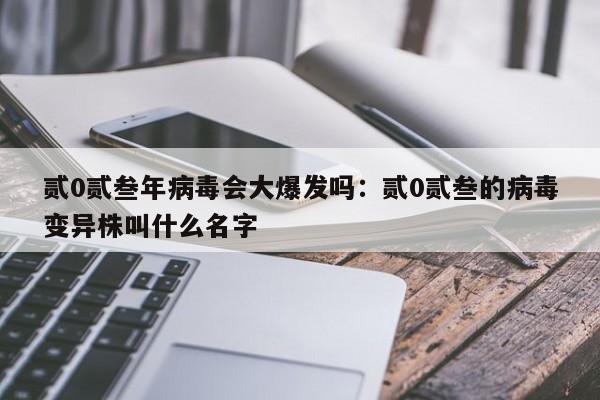 贰0贰叁年病毒会大爆发吗：贰0贰叁的病毒变异株叫什么名字