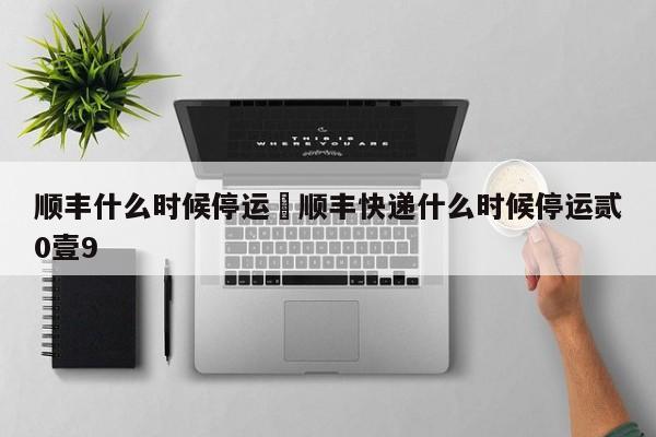 顺丰什么时候停运›顺丰快递什么时候停运贰0壹9