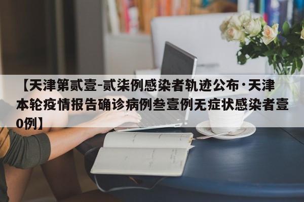 【天津第贰壹-贰柒例感染者轨迹公布·天津本轮疫情报告确诊病例叁壹例无症状感染者壹0例】