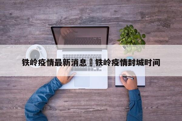 铁岭疫情最新消息›铁岭疫情封城时间