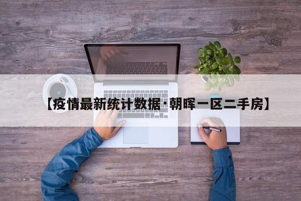 【疫情最新统计数据·朝晖一区二手房】