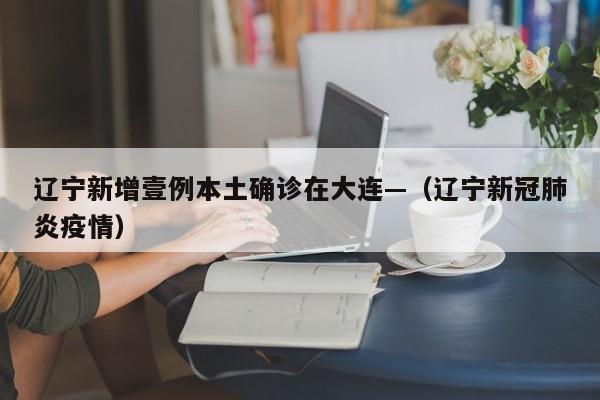 辽宁新增壹例本土确诊在大连—（辽宁新冠肺炎疫情）