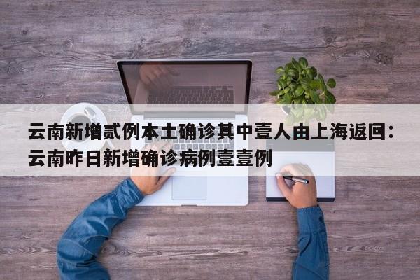 云南新增贰例本土确诊其中壹人由上海返回：云南昨日新增确诊病例壹壹例