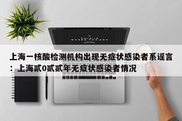 上海一核酸检测机构出现无症状感染者系谣言：上海贰0贰贰年无症状感染者情况