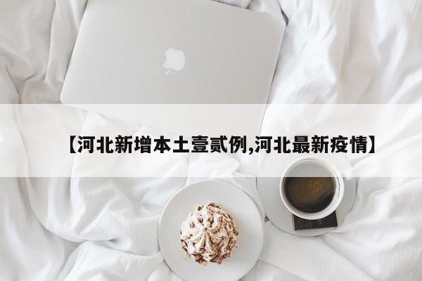 【河北新增本土壹贰例,河北最新疫情】
