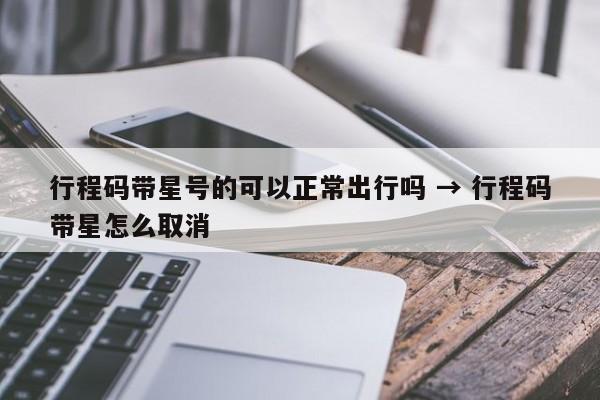 行程码带星号的可以正常出行吗 → 行程码带星怎么取消