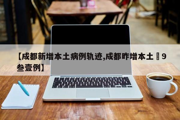 【成都新增本土病例轨迹,成都昨增本土無9 叁壹例】