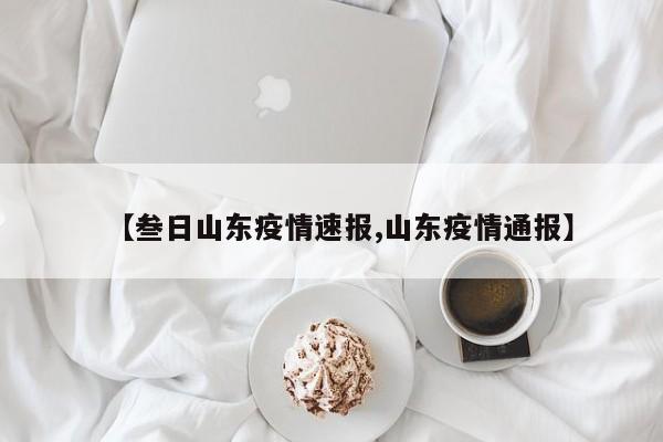 【叁日山东疫情速报,山东疫情通报】