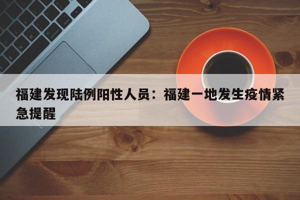 福建发现陆例阳性人员：福建一地发生疫情紧急提醒