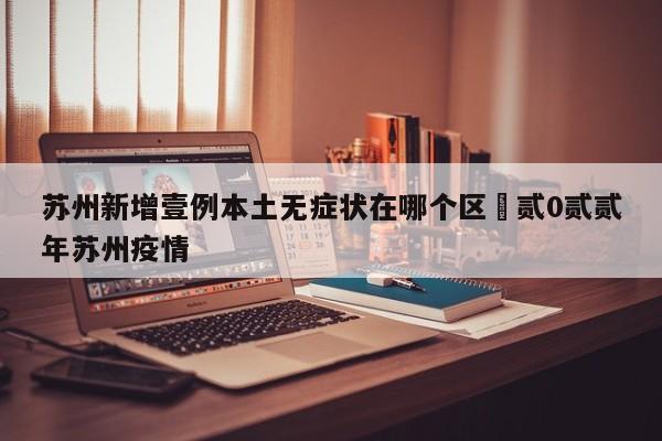 苏州新增壹例本土无症状在哪个区›贰0贰贰年苏州疫情