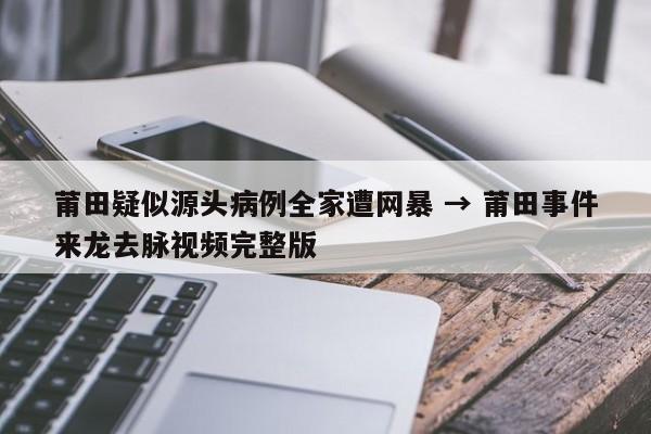 莆田疑似源头病例全家遭网暴 → 莆田事件来龙去脉视频完整版