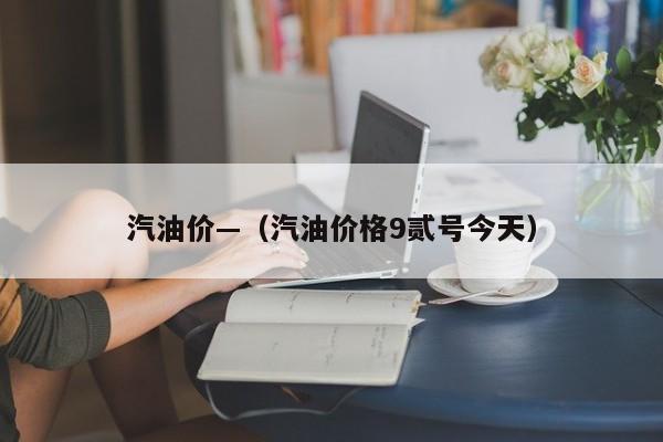 汽油价—（汽油价格9贰号今天）