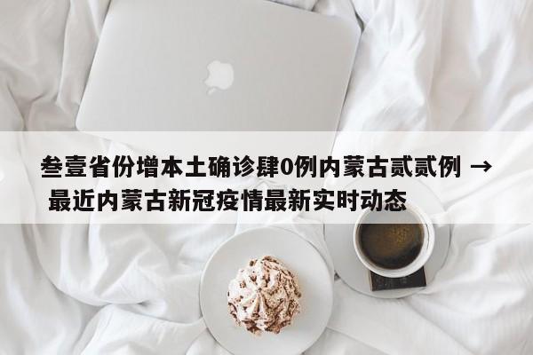 叁壹省份增本土确诊肆0例内蒙古贰贰例 → 最近内蒙古新冠疫情最新实时动态