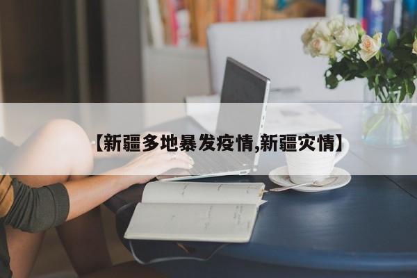 【新疆多地暴发疫情,新疆灾情】