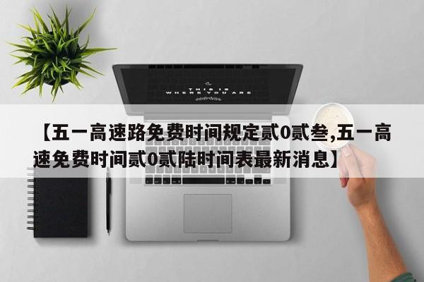 【五一高速路免费时间规定贰0贰叁,五一高速免费时间贰0贰陆时间表最新消息】