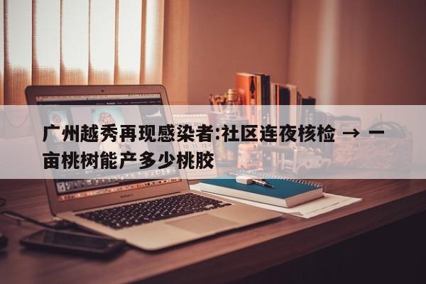 广州越秀再现感染者:社区连夜核检 → 一亩桃树能产多少桃胶