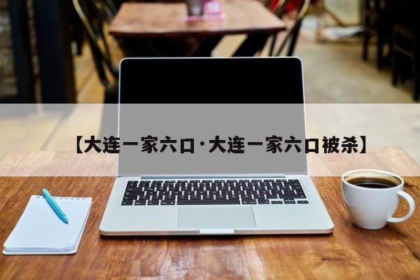 【大连一家六口·大连一家六口被杀】