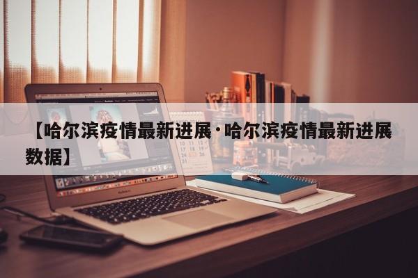 【哈尔滨疫情最新进展·哈尔滨疫情最新进展数据】