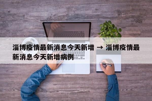 淄博疫情最新消息今天新增 → 淄博疫情最新消息今天新增病例