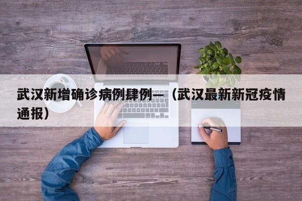 武汉新增确诊病例肆例—（武汉最新新冠疫情通报）