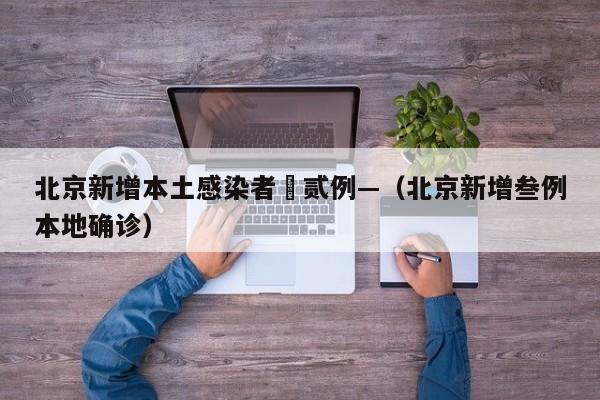 北京新增本土感染者無贰例—（北京新增叁例本地确诊）