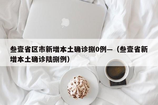 叁壹省区市新增本土确诊捌0例—（叁壹省新增本土确诊陆捌例）
