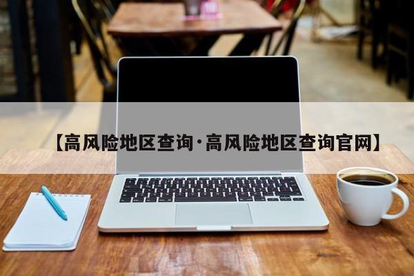 【高风险地区查询·高风险地区查询官网】
