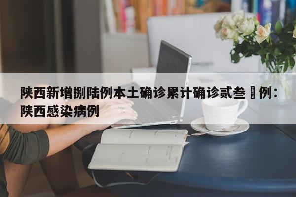 陕西新增捌陆例本土确诊累计确诊贰叁無例：陕西感染病例