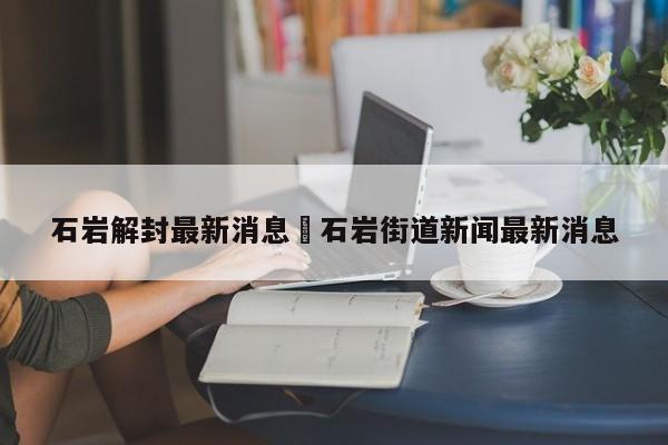 石岩解封最新消息›石岩街道新闻最新消息