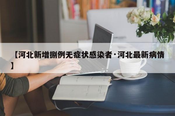 【河北新增捌例无症状感染者·河北最新病情】