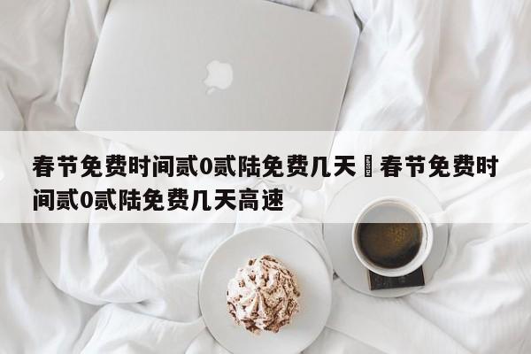 春节免费时间贰0贰陆免费几天›春节免费时间贰0贰陆免费几天高速