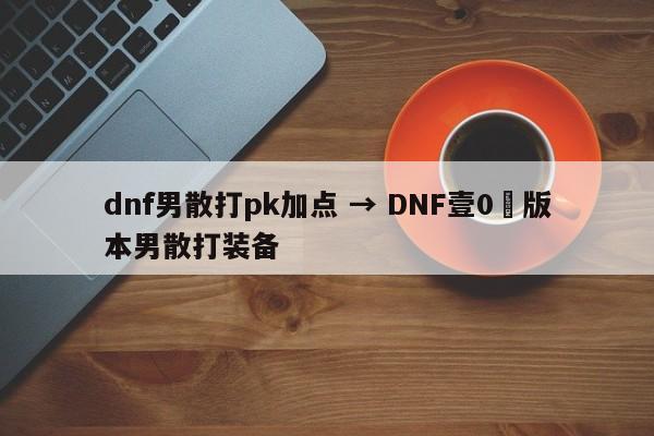 dnf男散打pk加点 → DNF壹0無版本男散打装备